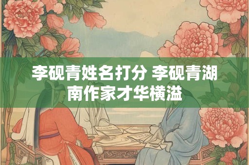 李砚青姓名打分 李砚青湖南作家才华横溢