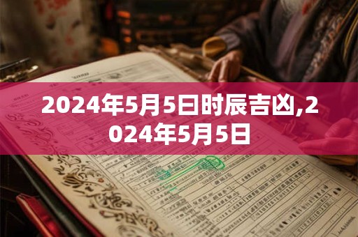 2024年5月5曰时辰吉凶,2024年5月5日