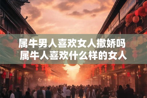 属牛男人喜欢女人撒娇吗 属牛人喜欢什么样的女人