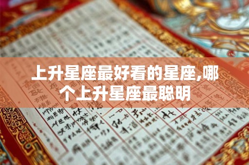 上升星座最好看的星座,哪个上升星座最聪明