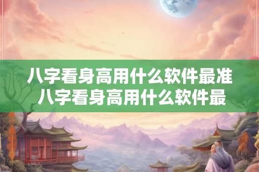 八字看身高用什么软件最准 八字看身高用什么软件最准确