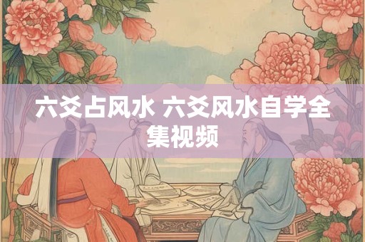 六爻占风水 六爻风水自学全集视频