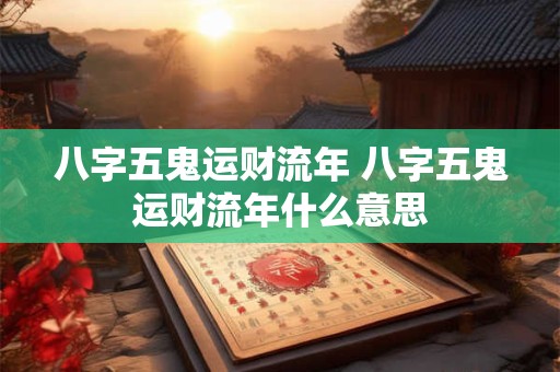 八字五鬼运财流年 八字五鬼运财流年什么意思