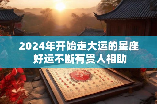 详细阅读:2024年开始走大运的星座 好运不断有贵人相助 2024年开始走大运的星座 好运不断有贵人相助