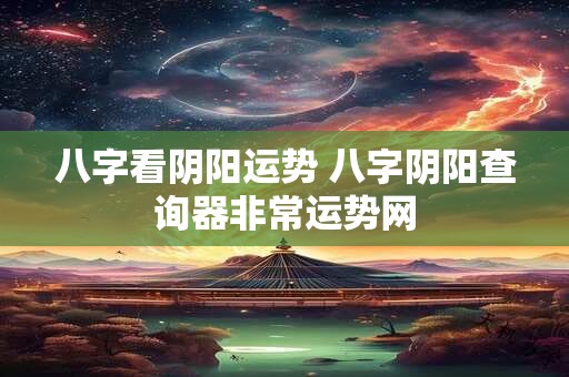 八字看阴阳运势 八字阴阳查询器非常运势网
