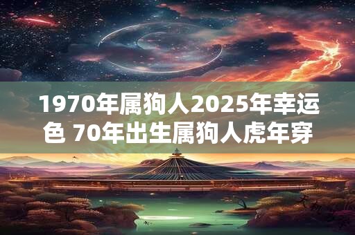 1970年属狗人2025年幸运色 70年出生属狗人虎年穿什么颜色衣服好