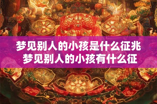 梦见别人的小孩是什么征兆 梦见别人的小孩有什么征兆