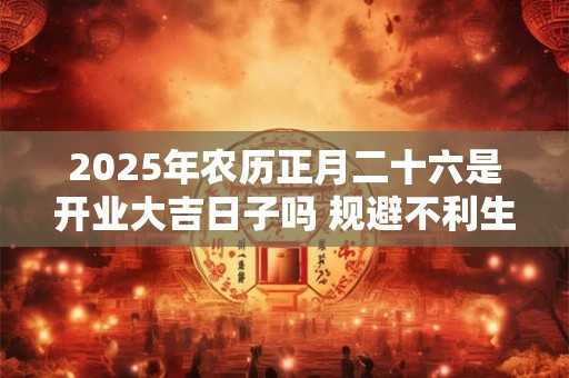 2025年农历正月二十六是开业大吉日子吗 规避不利生肖