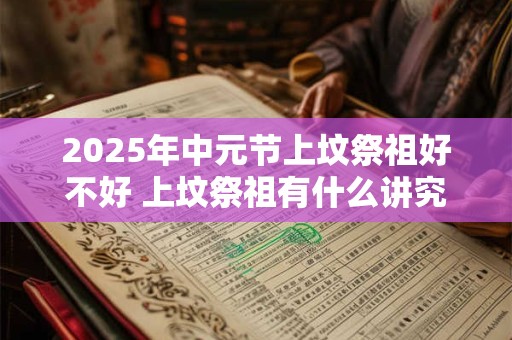 2025年中元节上坟祭祖好不好 上坟祭祖有什么讲究