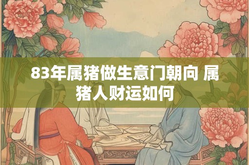 83年属猪做生意门朝向 属猪人财运如何