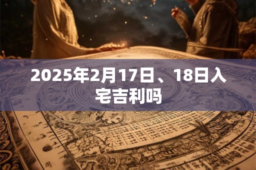 2025年2月17日、18日入宅吉利吗