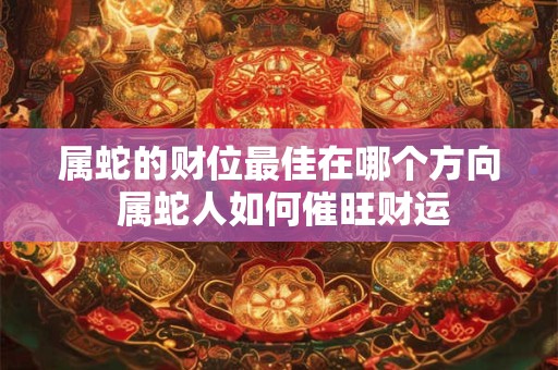 属蛇的财位最佳在哪个方向 属蛇人如何催旺财运
