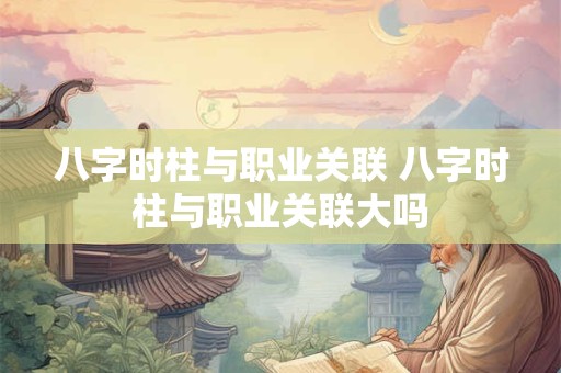 详细阅读:八字时柱与职业关联 八字时柱与职业关联大吗 八字时柱与职业关联 八字时柱与职业关联大吗