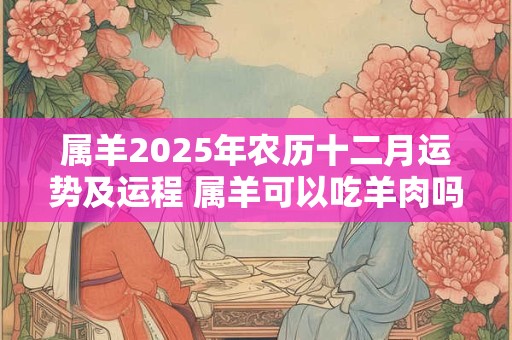 属羊2025年农历十二月运势及运程 属羊可以吃羊肉吗