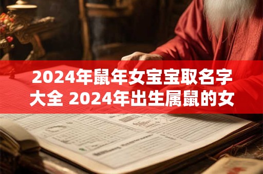 2024年鼠年女宝宝取名字大全 2024年出生属鼠的女宝宝取名