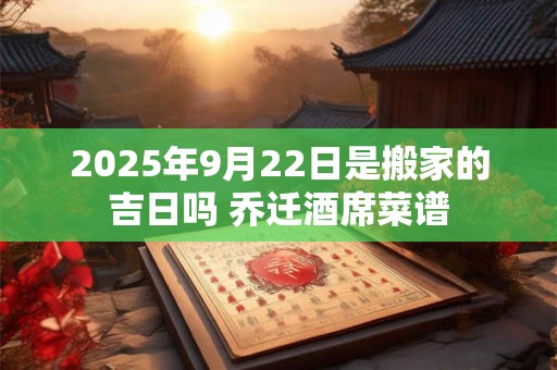 2025年9月22日是搬家的吉日吗 乔迁酒席菜谱