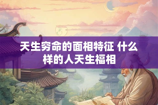 天生穷命的面相特征 什么样的人天生福相