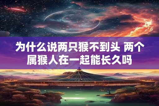 为什么说两只猴不到头 两个属猴人在一起能长久吗