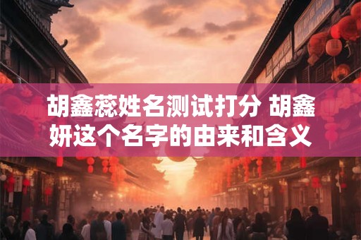 胡鑫蕊姓名测试打分 胡鑫妍这个名字的由来和含义