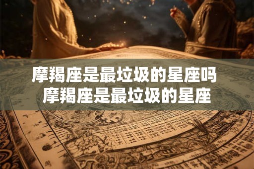 摩羯座是最垃圾的星座吗 摩羯座是最垃圾的星座