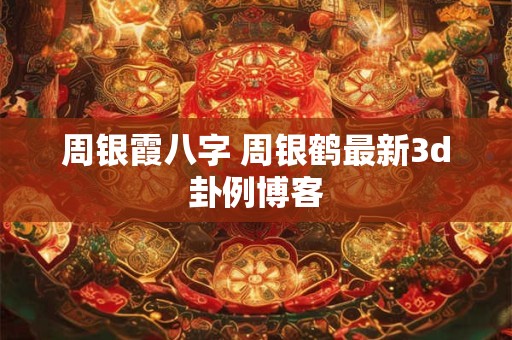 周银霞八字 周银鹤最新3d卦例博客