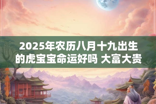 2025年农历八月十九出生的虎宝宝命运好吗 大富大贵吗 2025年农历八月十九出生的虎宝宝命运好吗 大富大贵吗