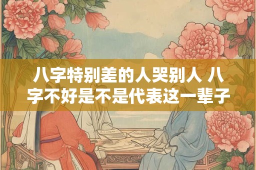 八字特别差的人哭别人 八字不好是不是代表这一辈子都很难过