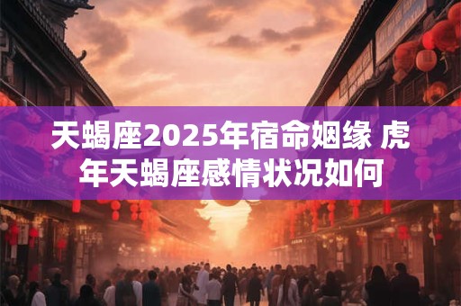 天蝎座2025年宿命姻缘 虎年天蝎座感情状况如何