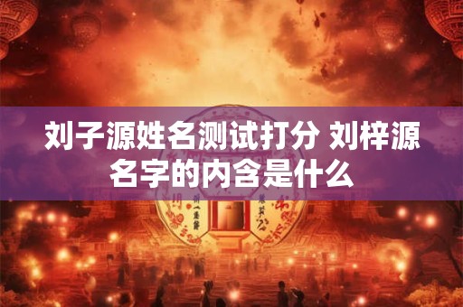 刘子源姓名测试打分 刘梓源名字的内含是什么