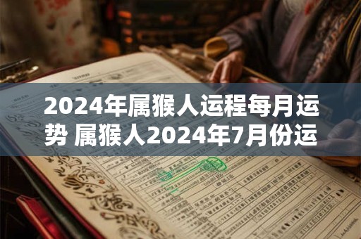 2024年属猴人运程每月运势 属猴人2024年7月份运势