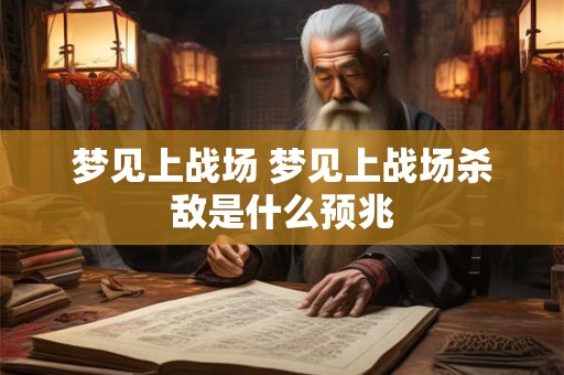 梦见上战场 梦见上战场杀敌是什么预兆