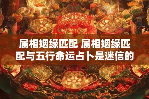 属相姻缘匹配 属相姻缘匹配与五行命运占卜是迷信的吗