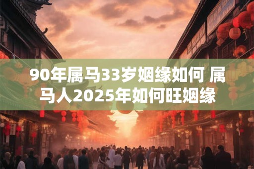 90年属马33岁姻缘如何 属马人2025年如何旺姻缘