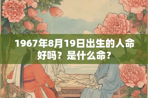 1967年8月19日出生的人命好吗？是什么命？