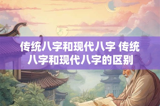 传统八字和现代八字 传统八字和现代八字的区别