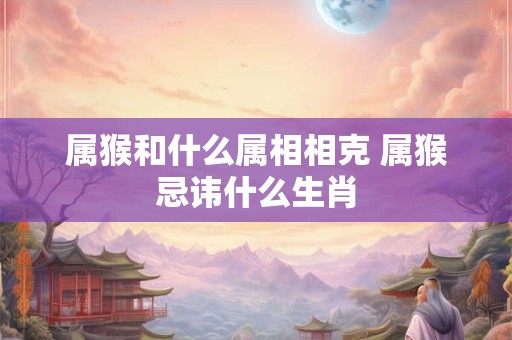 属猴和什么属相相克 属猴忌讳什么生肖