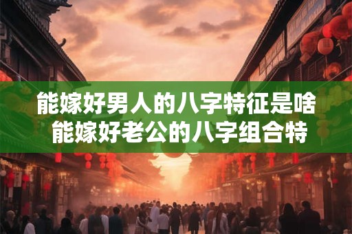 能嫁好男人的八字特征是啥 能嫁好老公的八字组合特征