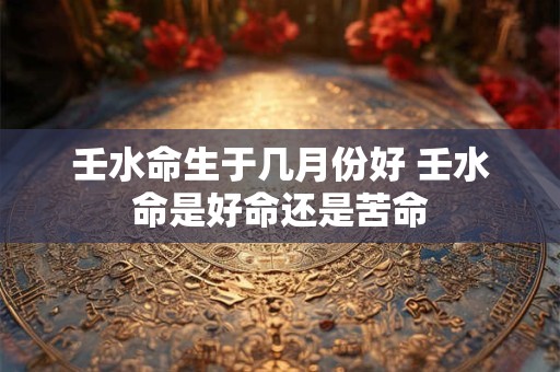 壬水命生于几月份好 壬水命是好命还是苦命