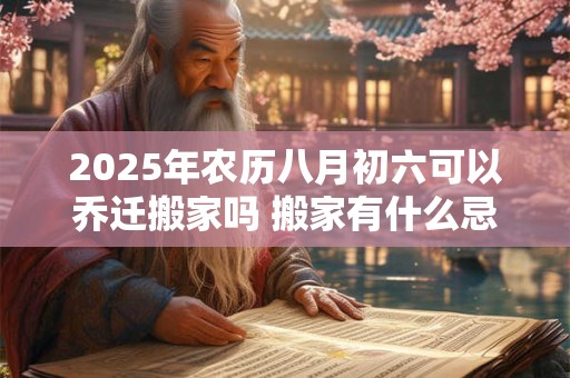 2025年农历八月初六可以乔迁搬家吗 搬家有什么忌讳
