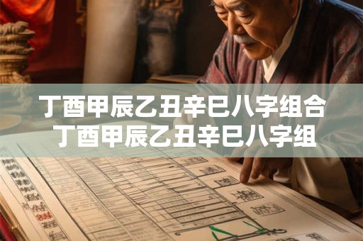 丁酉甲辰乙丑辛巳八字组合 丁酉甲辰乙丑辛巳八字组合是什么