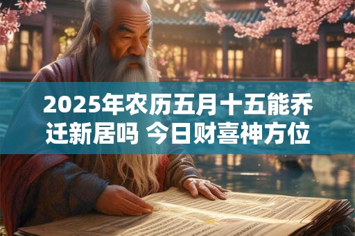 2025年农历五月十五能乔迁新居吗 今日财喜神方位！