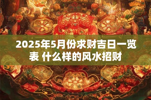 2025年5月份求财吉日一览表 什么样的风水招财