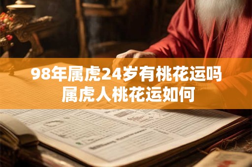 98年属虎24岁有桃花运吗 属虎人桃花运如何