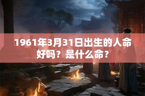 1961年3月31日出生的人命好吗？是什么命？