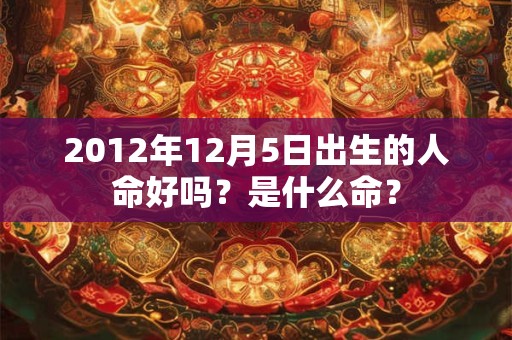 2012年12月5日出生的人命好吗？是什么命？