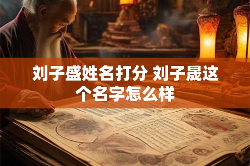 刘子盛姓名打分 刘子晟这个名字怎么样