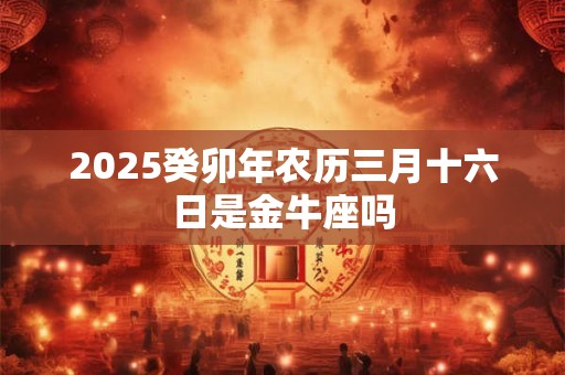 2026癸卯年农历三月十六日是金牛座吗