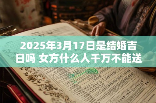 2025年3月17日是结婚吉日吗 女方什么人千万不能送亲