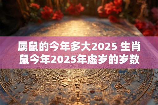 属鼠的今年多大2025 生肖鼠今年2025年虚岁的岁数