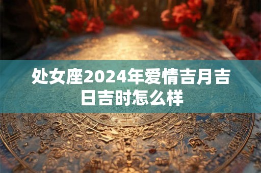处女座2024年爱情吉月吉日吉时怎么样